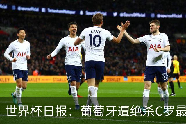 世界杯日报：葡萄牙遭绝杀C罗最后一舞 多国效仿美国上诉红黄牌