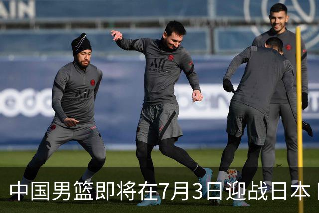 中国男篮即将在7月3日迎战日本 四场热身赛以提升实力