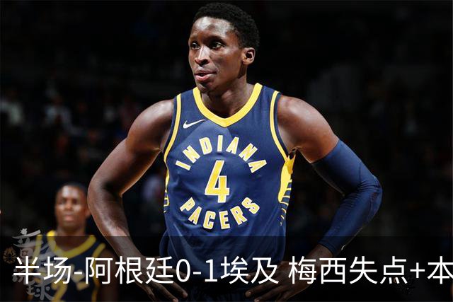 半场-阿根廷0-1埃及 梅西失点+本届两度失点+中柱易卜拉欣破门