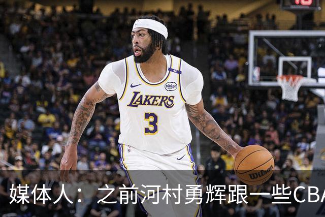 媒体人：之前河村勇辉跟一些CBA球队有过交流 表达过打CBA的想法