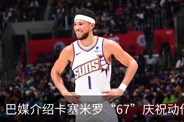巴媒介绍卡塞米罗“67”庆祝动作：来自阿尔法世代的脑腐热梗
