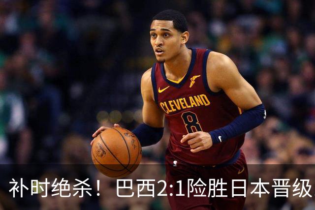 补时绝杀！巴西2:1险胜日本晋级16强 日本男足虽败犹荣