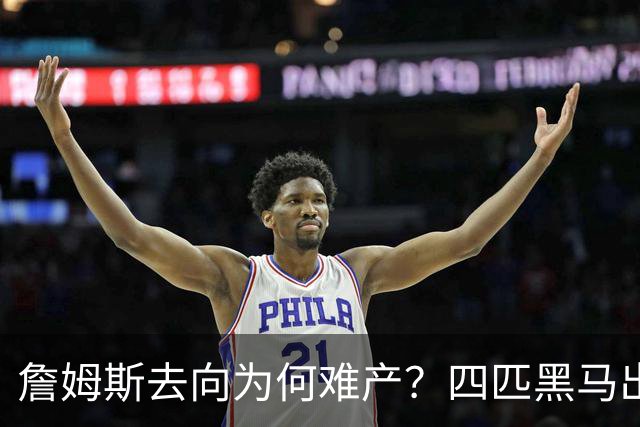 詹姆斯去向为何难产？四匹黑马出现加剧混乱