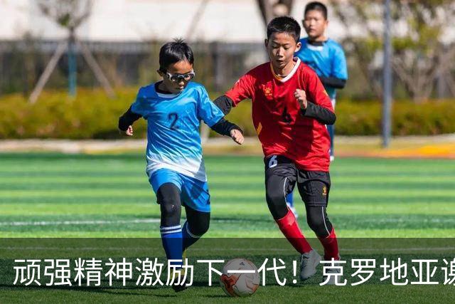 顽强精神激励下一代！克罗地亚谢幕战燃尽最后能量