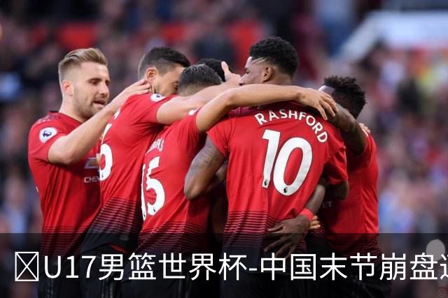 🏀U17男篮世界杯-中国末节崩盘遭加拿大逆转 狂丢35个后场篮板